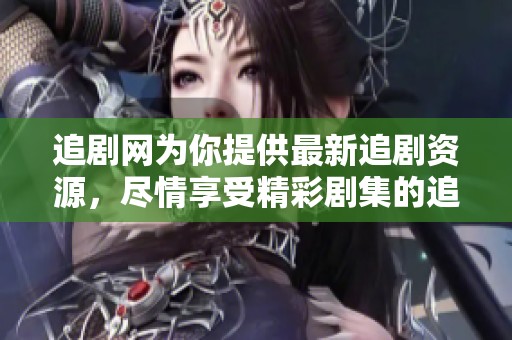 追剧网为你提供最新追剧资源，尽情享受精彩剧集的追看体验