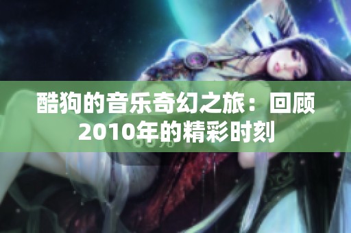 酷狗的音乐奇幻之旅：回顾2010年的精彩时刻