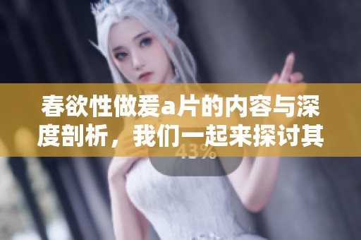 春欲性做爰**的内容与深度剖析，我们一起来探讨其中的情感与题材。