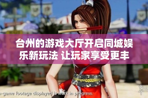 台州的游戏大厅开启同城娱乐新玩法 让玩家享受更丰富的游戏体验