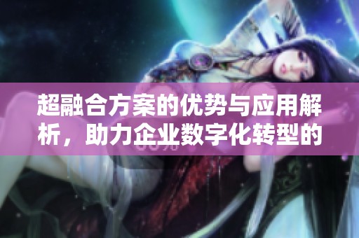 超融合方案的优势与应用解析，助力企业数字化转型的必备选择
