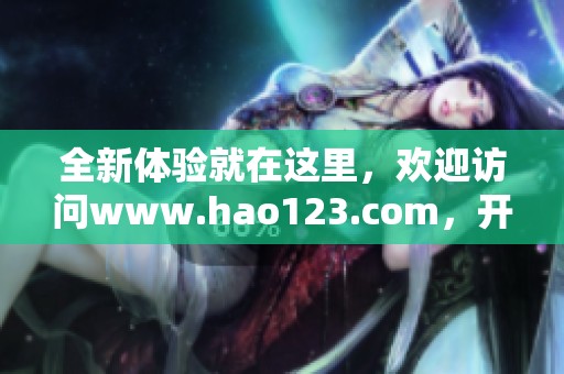 全新体验就在这里，欢迎访问www.hao123.com，开启你的网络之旅！