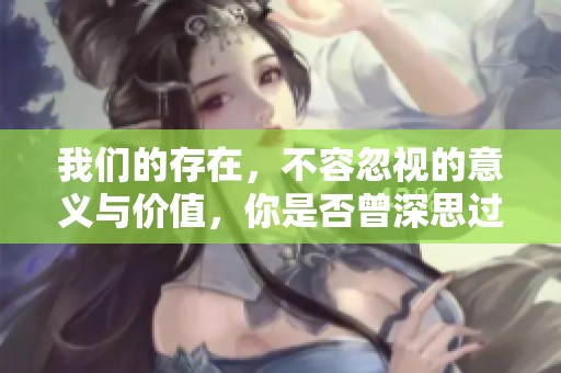我们的存在，不容忽视的意义与价值，你是否曾深思过？