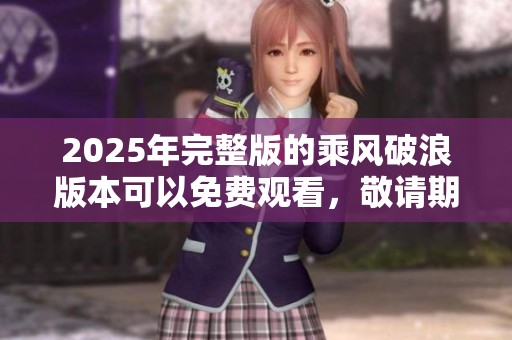 2025年完整版的乘风破浪版本可以免费观看，敬请期待精彩内容分享。
