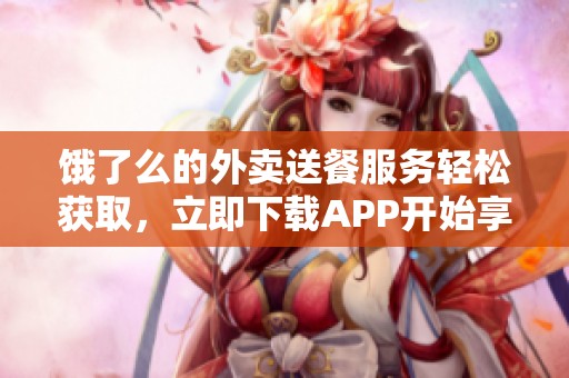 饿了么的外卖送餐服务轻松获取，立即下载APP开始享受美食吧