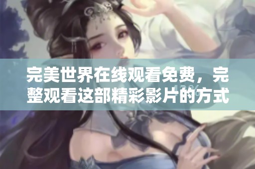 完美世界在线观看免费，完整观看这部精彩影片的方式和方法分享