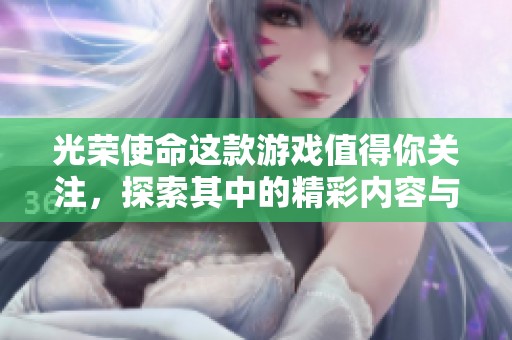 光荣使命这款游戏值得你关注，探索其中的精彩内容与乐趣
