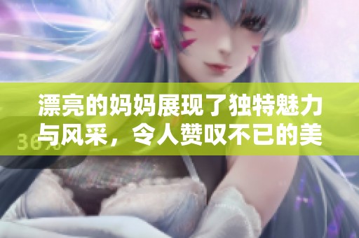 漂亮的妈妈展现了独特魅力与风采，令人赞叹不已的美丽风貌