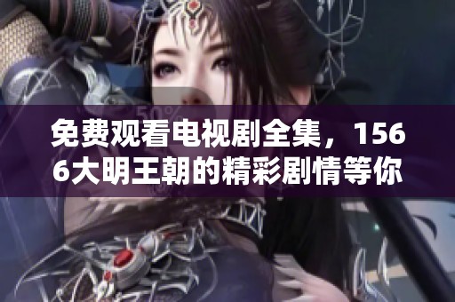 免费观看电视剧全集，1566大明王朝的精彩剧情等你来体验
