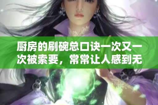 厨房的刷碗总口诀一次又一次被索要，常常让人感到无奈与烦恼