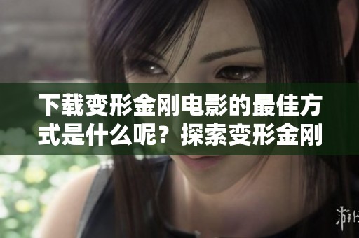 下载变形金刚电影的最佳方式是什么呢？探索变形金刚电影下载的精彩体验