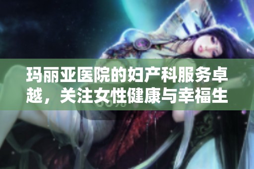 玛丽亚医院的妇产科服务卓越，关注女性健康与幸福生活