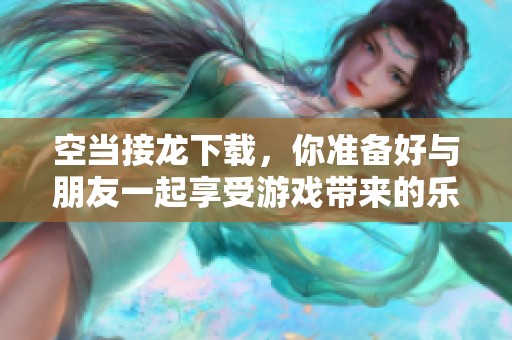 空当接龙下载，你准备好与朋友一起享受游戏带来的乐趣了吗