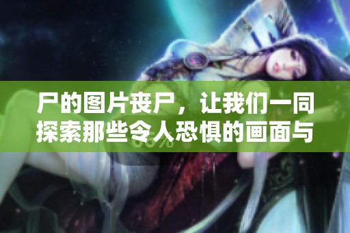尸的图片丧尸，让我们一同探索那些令人恐惧的画面与故事