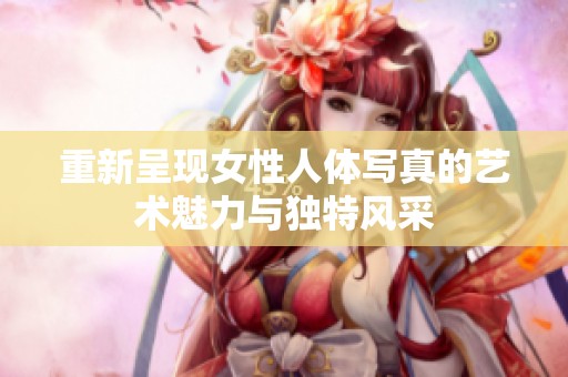 重新呈现女性人体写真的艺术魅力与独特风采