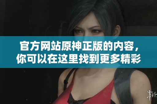 官方网站原神正版的内容，你可以在这里找到更多精彩信息！