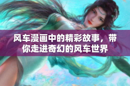 风车漫画中的精彩故事，带你走进奇幻的风车世界