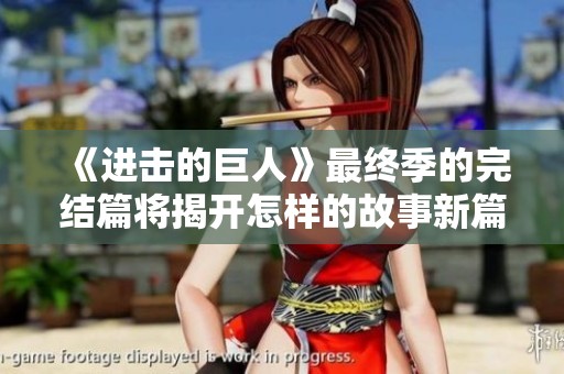 《进击的巨人》最终季的完结篇将揭开怎样的故事新篇？ 让我们共同期待！