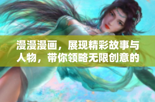 漫漫漫画，展现精彩故事与人物，带你领略无限创意的世界