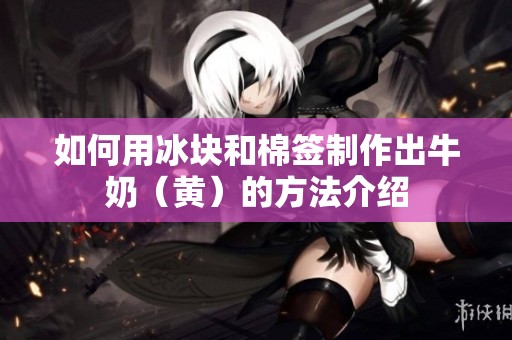 如何用冰块和棉签制作出牛奶（黄）的方法介绍