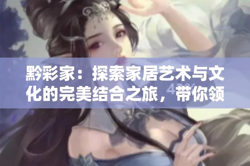 黔彩家：探索家居艺术与文化的完美结合之旅，带你领略多彩生活的魅力