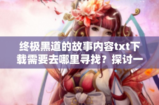 终极黑道的故事内容txt下载需要去哪里寻找？探讨一下获取的途径与方法。