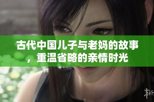 古代中国儿子与老妈的故事，重温省略的亲情时光