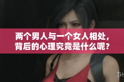 两个男人与一个女人相处，背后的心理究竟是什么呢？