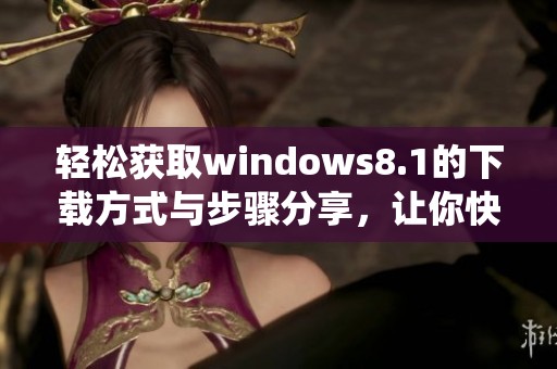 轻松获取windows8.1的下载方式与步骤分享，让你快速上手体验新系统