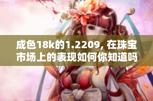 成色18k的1.2209, 在珠宝市场上的表现如何你知道吗