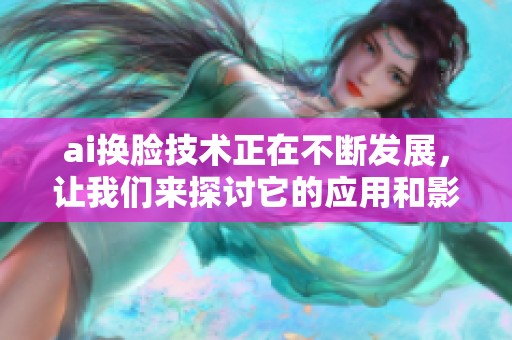 ai换脸技术正在不断发展，让我们来探讨它的应用和影响