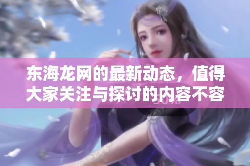东海龙网的最新动态，值得大家关注与探讨的内容不容错过