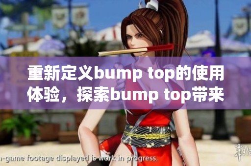 重新定义bump top的使用体验，探索bump top带来的全新功能。
