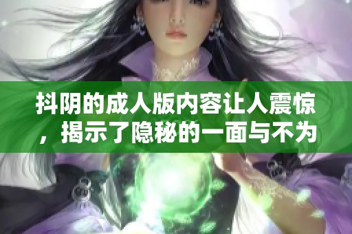 抖阴的**版内容让人震惊，揭示了隐秘的一面与不为人知的魅力