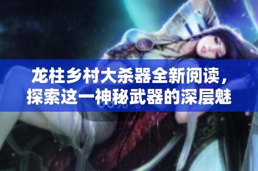 龙柱乡村大杀器全新阅读，探索这一神秘武器的深层魅力与影响。