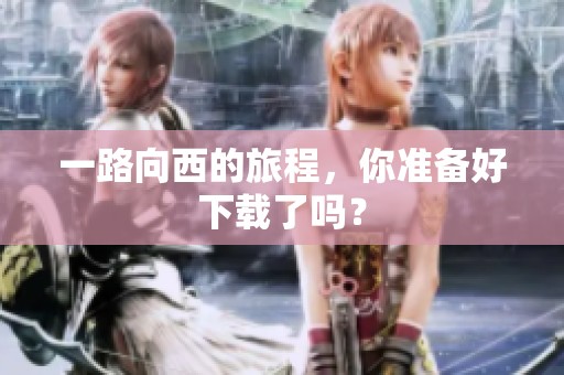 一路向西的旅程，你准备好下载了吗？