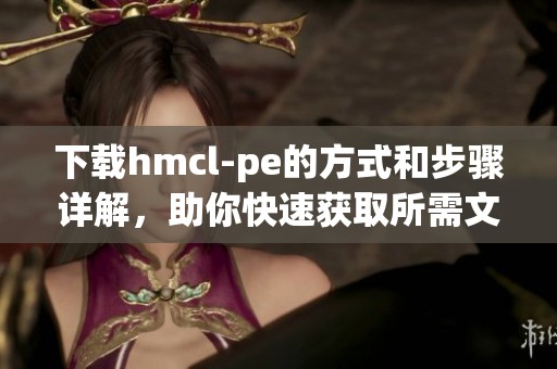 下载hmcl-pe的方式和步骤详解，助你快速获取所需文件