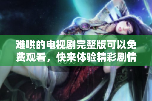 难哄的电视剧完整版可以免费观看，快来体验精彩剧情吧