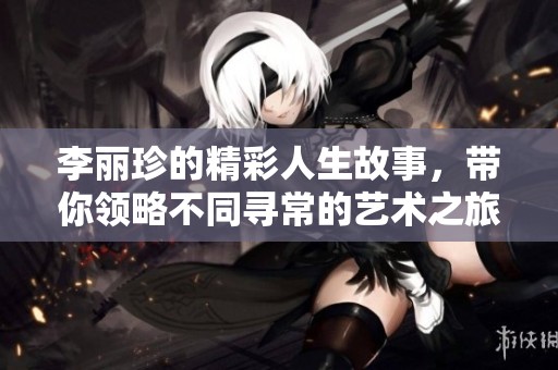 李丽珍的精彩人生故事，带你领略不同寻常的艺术之旅