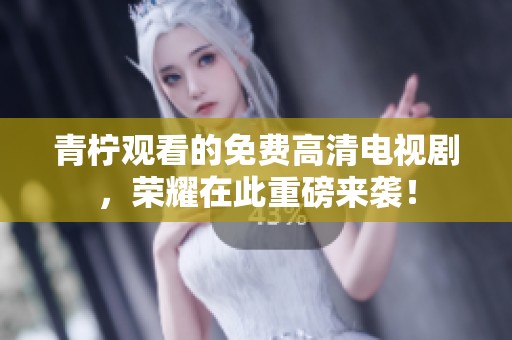 青柠观看的免费高清电视剧，荣耀在此重磅来袭！