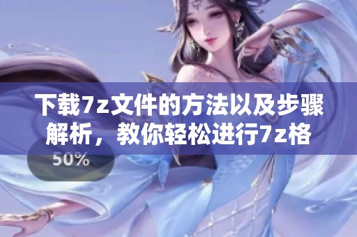 下载7z文件的方法以及步骤解析，教你轻松进行7z格式文件的下载