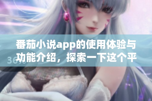 番茄小说app的使用体验与功能介绍，探索一下这个平台的精彩之处