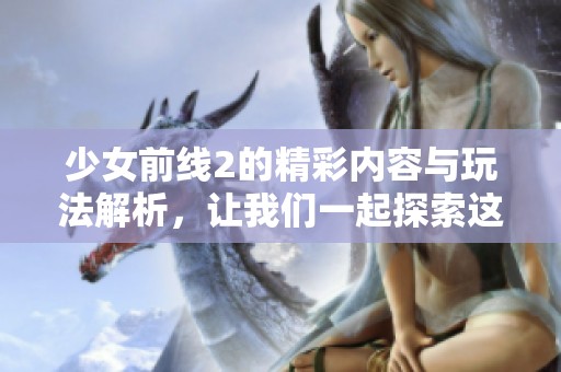 少女前线2的精彩内容与玩法解析，让我们一起探索这个游戏的魅力吧！