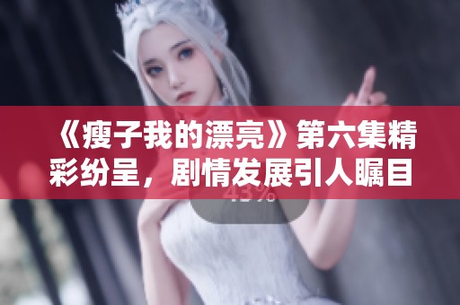 《瘦子我的漂亮》第六集精彩纷呈，剧情发展引人瞩目