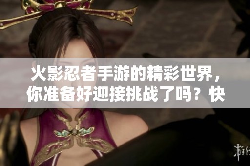 火影忍者手游的精彩世界，你准备好迎接挑战了吗？快来加入我们的冒险吧！