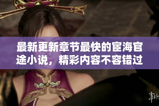 最新更新章节最快的宦海官途小说，精彩内容不容错过，带你畅游官场风云！