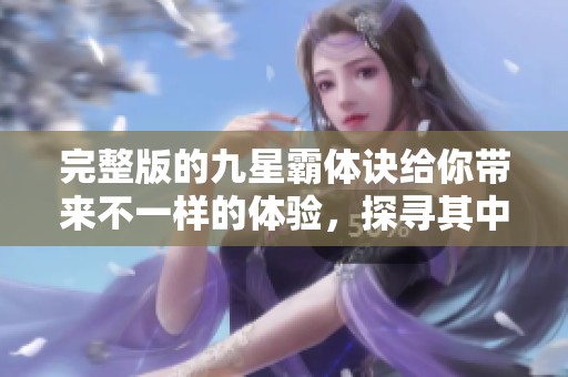 完整版的九星霸体诀给你带来不一样的体验，探寻其中的深奥之处！