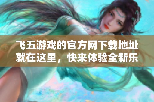 飞五游戏的官方网下载地址就在这里，快来体验全新乐趣吧