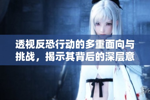 透视反恐行动的多重面向与挑战，揭示其背后的深层意义