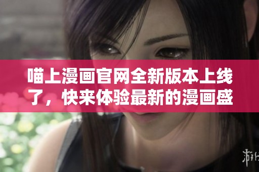 喵上漫画官网全新版本上线了，快来体验最新的漫画盛宴吧